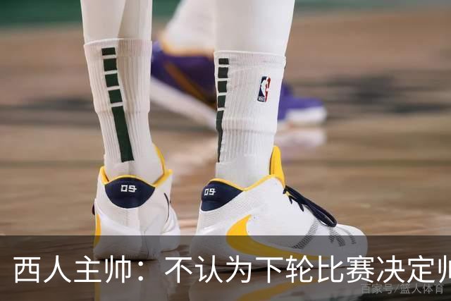 西人主帅：不认为下轮比赛决定帅位；唯一让我生气的是无法赢球